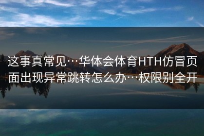 这事真常见…华体会体育HTH仿冒页面出现异常跳转怎么办…权限别全开