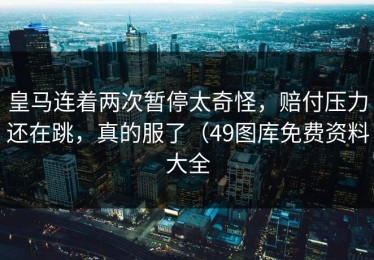 皇马连着两次暂停太奇怪，赔付压力还在跳，真的服了（49图库免费资料大全