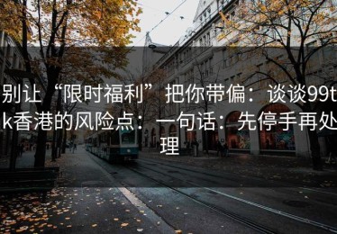 别让“限时福利”把你带偏：谈谈99tk香港的风险点：一句话：先停手再处理