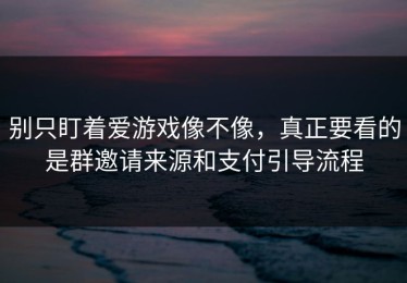 别只盯着爱游戏像不像，真正要看的是群邀请来源和支付引导流程