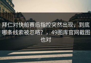 拜仁对快船赛后指控突然出现，到底哪条线索被忽略？，49图库官网截图也对