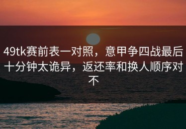 49tk赛前表一对照，意甲争四战最后十分钟太诡异，返还率和换人顺序对不