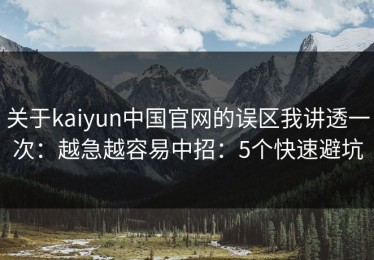 关于kaiyun中国官网的误区我讲透一次：越急越容易中招：5个快速避坑