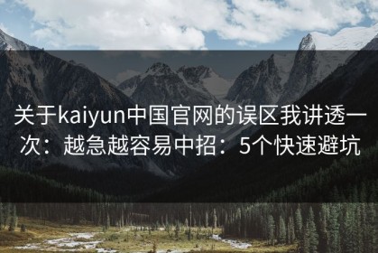 关于kaiyun中国官网的误区我讲透一次：越急越容易中招：5个快速避坑