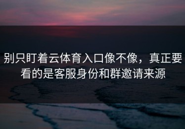 别只盯着云体育入口像不像，真正要看的是客服身份和群邀请来源
