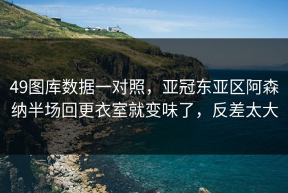 49图库数据一对照，亚冠东亚区阿森纳半场回更衣室就变味了，反差太大