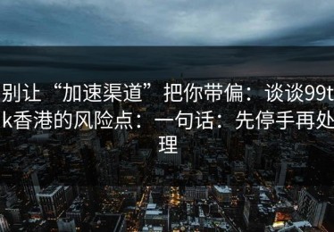 别让“加速渠道”把你带偏：谈谈99tk香港的风险点：一句话：先停手再处理