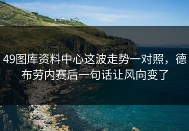 49图库资料中心这波走势一对照，德布劳内赛后一句话让风向变了