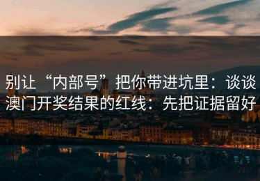 别让“内部号”把你带进坑里：谈谈澳门开奖结果的红线：先把证据留好