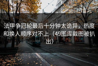法甲争冠轮最后十分钟太诡异，热度和换人顺序对不上（49图库截图被扒出）