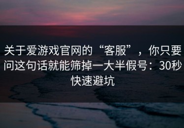 关于爱游戏官网的“客服”，你只要问这句话就能筛掉一大半假号：30秒快速避坑