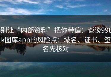 别让“内部资料”把你带偏：谈谈99tk图库app的风险点：域名、证书、签名先核对