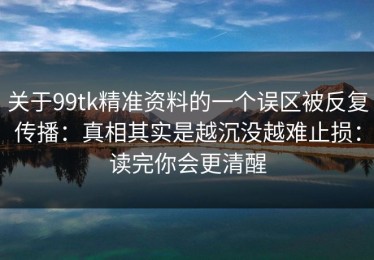关于99tk精准资料的一个误区被反复传播：真相其实是越沉没越难止损：读完你会更清醒