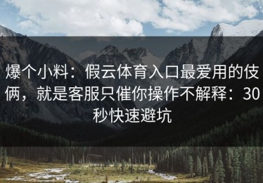 爆个小料：假云体育入口最爱用的伎俩，就是客服只催你操作不解释：30秒快速避坑