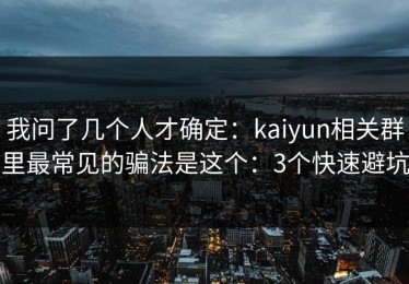 我问了几个人才确定：kaiyun相关群里最常见的骗法是这个：3个快速避坑