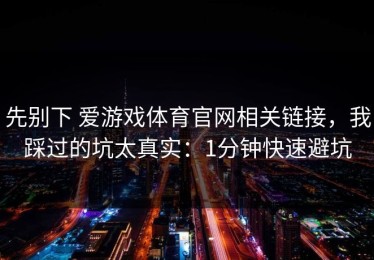 先别下 爱游戏体育官网相关链接，我踩过的坑太真实：1分钟快速避坑
