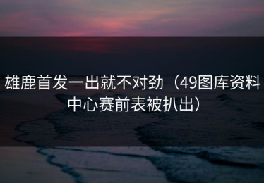 雄鹿首发一出就不对劲（49图库资料中心赛前表被扒出）