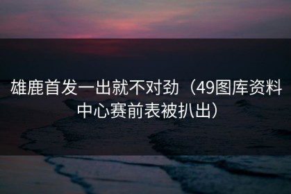 雄鹿首发一出就不对劲（49图库资料中心赛前表被扒出）