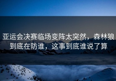 亚运会决赛临场变阵太突然，森林狼到底在防谁，这事到底谁说了算