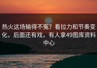 热火这场输得不冤？看拉力和节奏变化，后面还有戏，有人拿49图库资料中心