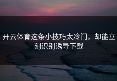 开云体育这条小技巧太冷门，却能立刻识别诱导下载