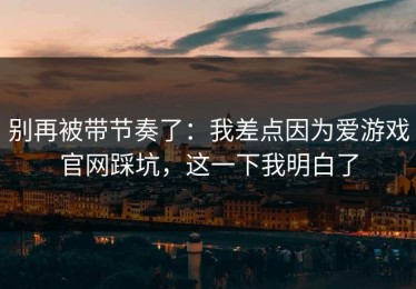 别再被带节奏了：我差点因为爱游戏官网踩坑，这一下我明白了