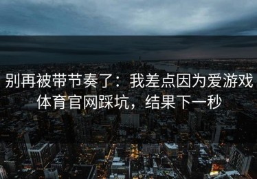 别再被带节奏了：我差点因为爱游戏体育官网踩坑，结果下一秒