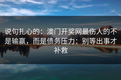 说句扎心的：澳门开奖网最伤人的不是输赢，而是债务压力：别等出事才补救