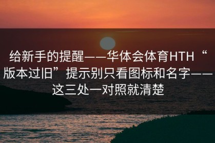 给新手的提醒——华体会体育HTH“版本过旧”提示别只看图标和名字——这三处一对照就清楚