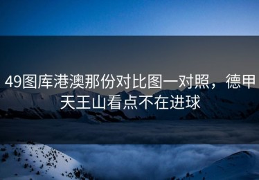 49图库港澳那份对比图一对照，德甲天王山看点不在进球