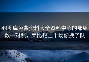 49图库免费资料大全资料中心的那组数一对照，莱比锡上半场像换了队