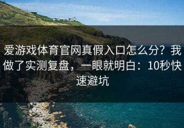 爱游戏体育官网真假入口怎么分？我做了实测复盘，一眼就明白：10秒快速避坑