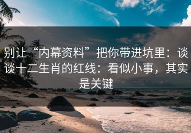 别让“内幕资料”把你带进坑里：谈谈十二生肖的红线：看似小事，其实是关键