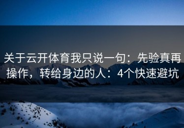 关于云开体育我只说一句：先验真再操作，转给身边的人：4个快速避坑