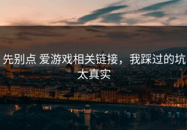 先别点 爱游戏相关链接，我踩过的坑太真实