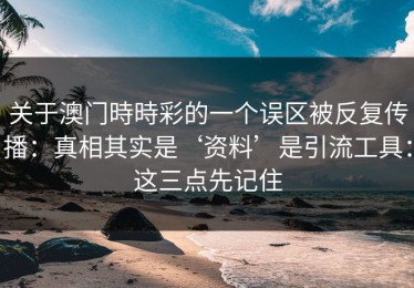 关于澳门時時彩的一个误区被反复传播：真相其实是‘资料’是引流工具：这三点先记住