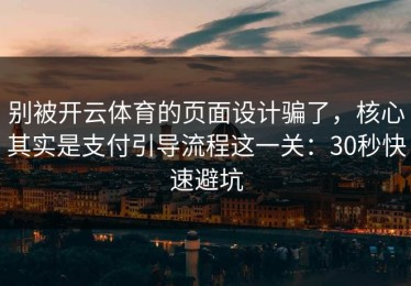 别被开云体育的页面设计骗了，核心其实是支付引导流程这一关：30秒快速避坑