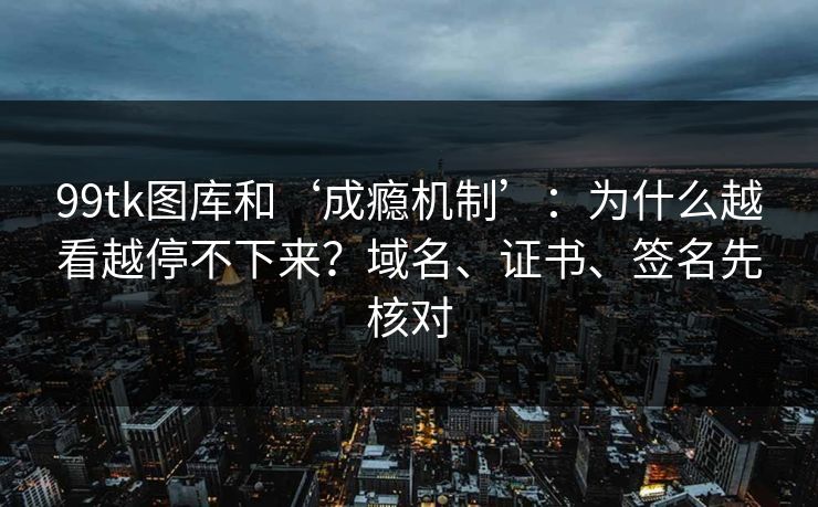 99tk图库和‘成瘾机制’:为什么越看越停不下来?域名、证书、签名先核对 99tk图库和‘成瘾机制’:为什么越看越停不下来?域名、证书、签名先核对