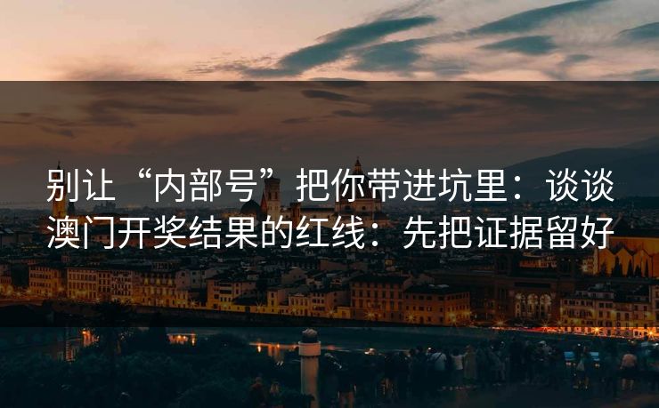 别让“内部号”把你带进坑里：谈谈澳门开奖结果的红线：先把证据留好