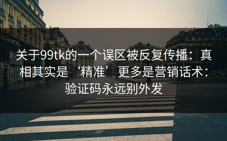 关于99tk的一个误区被反复传播：真相其实是‘精准’更多是营销话术：验证码永远别外发