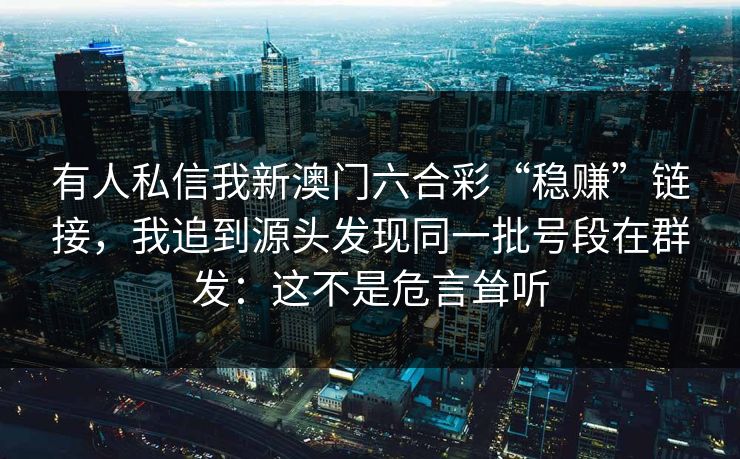 有人私信我新澳门六合彩“稳赚”链接,我追到源头发现同一批号段在群发:这不是危言耸听 有人私信我新澳门六合彩“稳赚”链接,我追到源头发现同一批号段在群发:这不是危言耸听