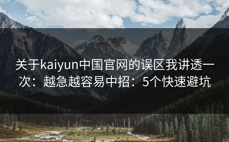 关于kaiyun中国官网的误区我讲透一次:越急越容易中招:5个快速避坑 关于kaiyun中国官网的误区我讲透一次:越急越容易中招:5个快速避坑