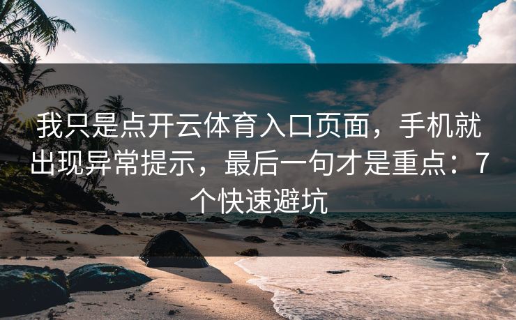 我只是点开云体育入口页面，手机就出现异常提示，最后一句才是重点：7个快速避坑