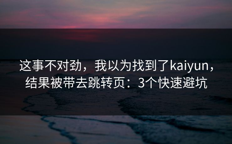 这事不对劲，我以为找到了kaiyun，结果被带去跳转页：3个快速避坑