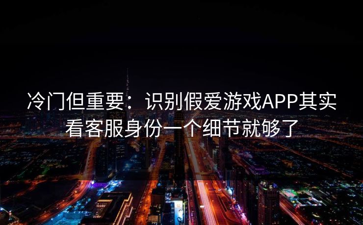 冷门但重要：识别假爱游戏APP其实看客服身份一个细节就够了
