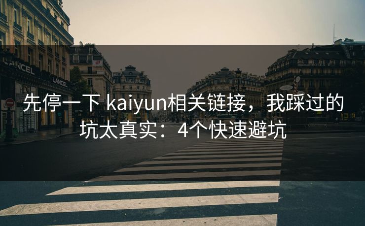 先停一下 kaiyun相关链接，我踩过的坑太真实：4个快速避坑