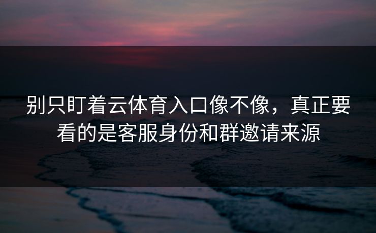 别只盯着云体育入口像不像，真正要看的是客服身份和群邀请来源