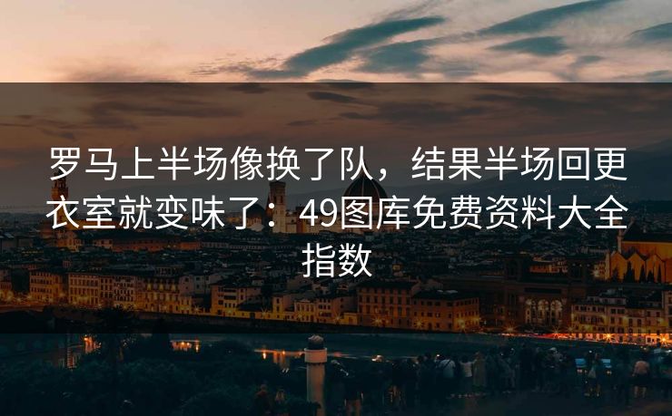 罗马上半场像换了队，结果半场回更衣室就变味了：49图库免费资料大全指数