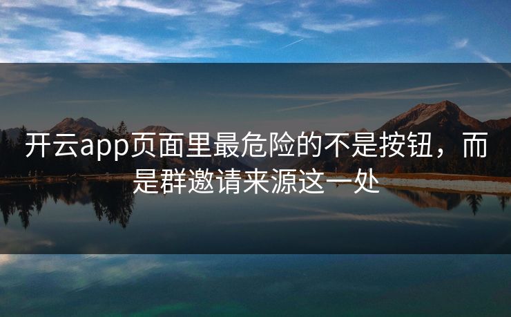 开云app页面里最危险的不是按钮，而是群邀请来源这一处