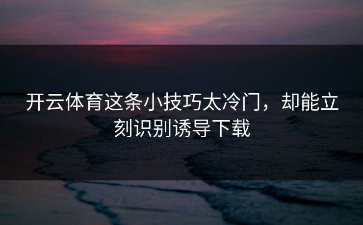 开云体育这条小技巧太冷门,却能立刻识别诱导下载 开云体育这条小技巧太冷门,却能立刻识别诱导下载